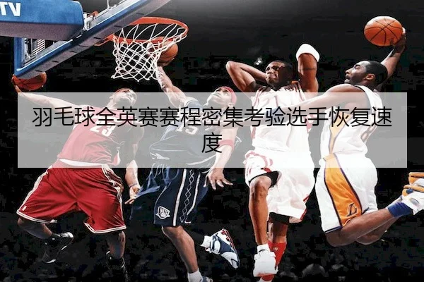 羽毛球全英赛赛程密集考验选手恢复速度